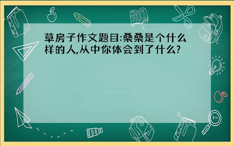 草房子作文题目:桑桑是个什么样的人,从中你体会到了什么?