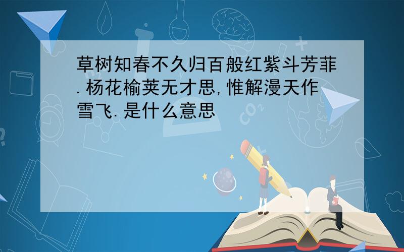 草树知春不久归百般红紫斗芳菲.杨花榆荚无才思,惟解漫天作雪飞.是什么意思