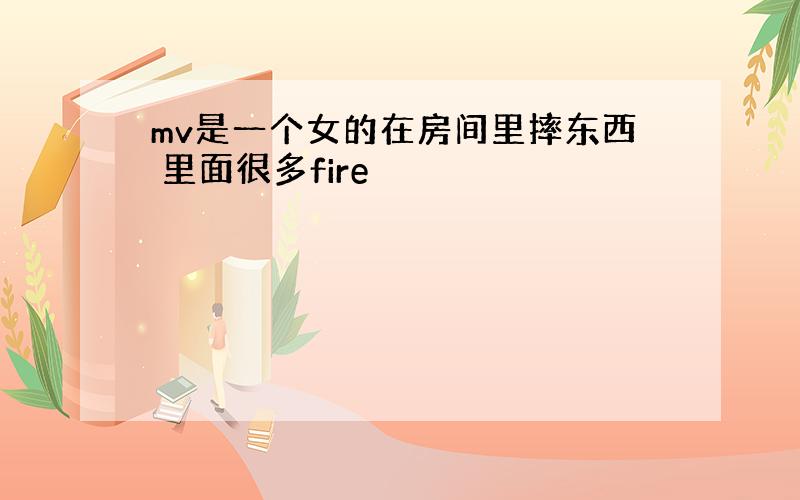 mv是一个女的在房间里摔东西 里面很多fire