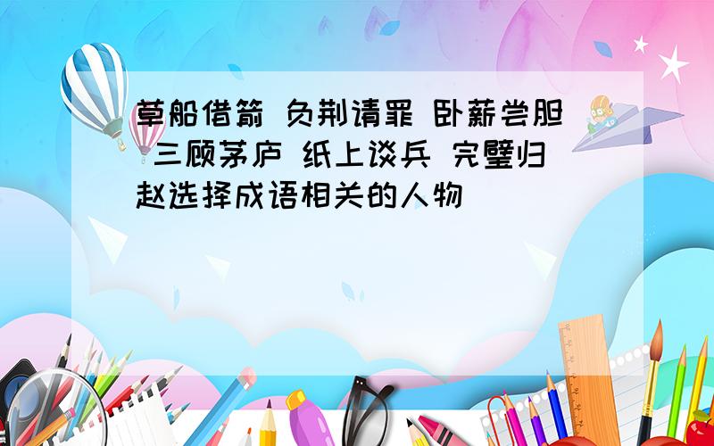 草船借箭 负荆请罪 卧薪尝胆 三顾茅庐 纸上谈兵 完璧归赵选择成语相关的人物