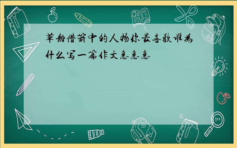 草船借箭中的人物你最喜欢谁为什么写一篇作文急急急