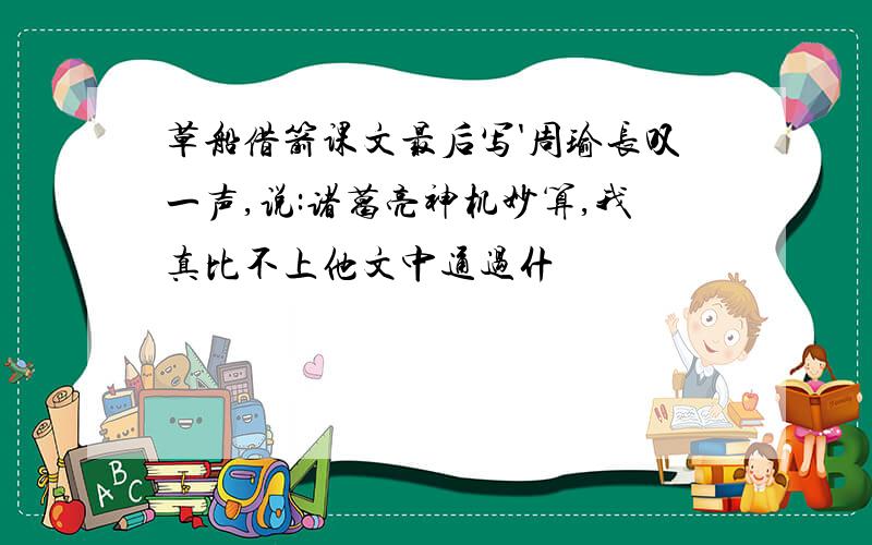 草船借箭课文最后写'周瑜长叹一声,说:诸葛亮神机妙算,我真比不上他文中通过什