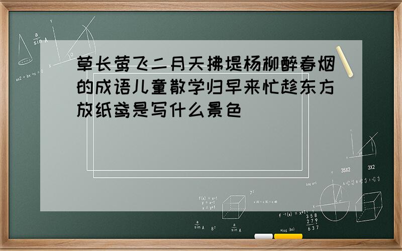 草长莺飞二月天拂堤杨柳醉春烟的成语儿童散学归早来忙趁东方放纸鸢是写什么景色