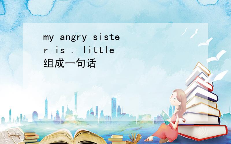 my angry sister is . little 组成一句话