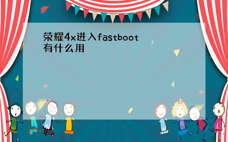 荣耀4x进入fastboot有什么用