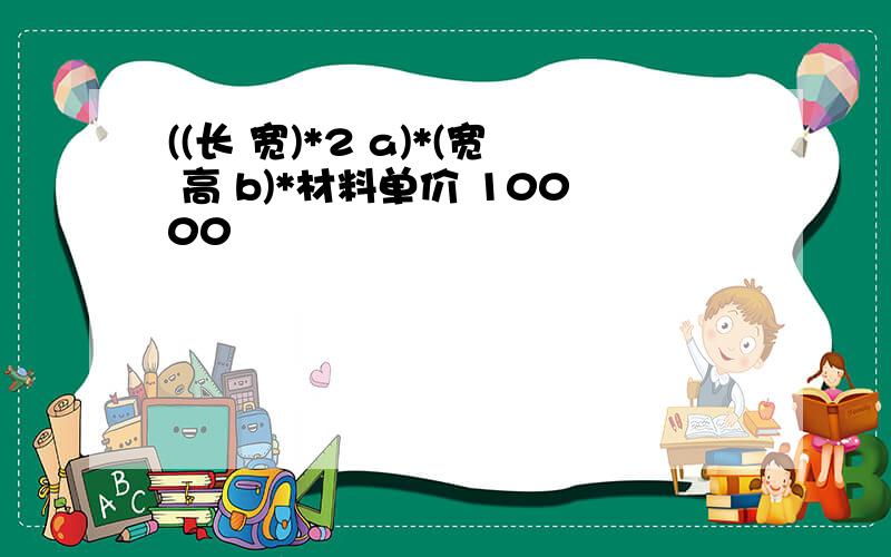 ((长 宽)*2 a)*(宽 高 b)*材料单价 10000