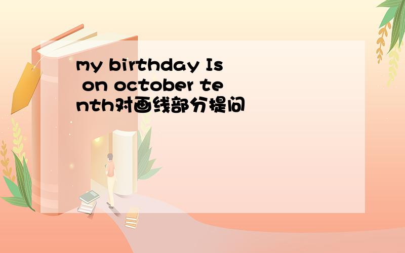 my birthday Is on october tenth对画线部分提问