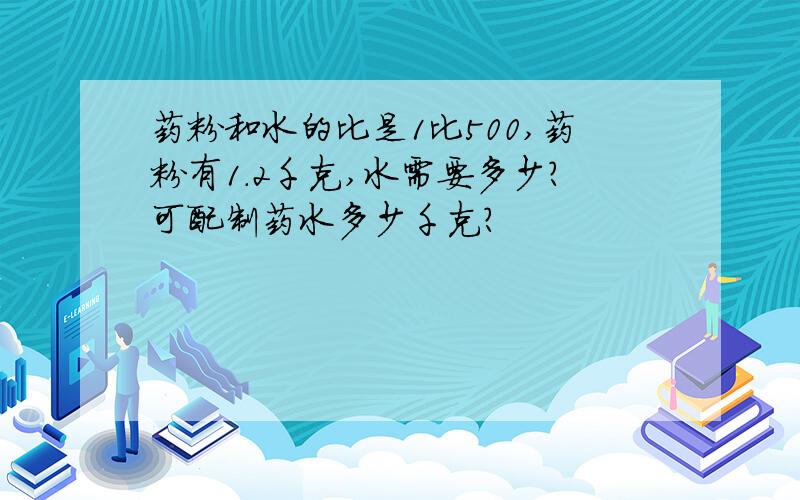 药粉和水的比是1比500,药粉有1.2千克,水需要多少?可配制药水多少千克?