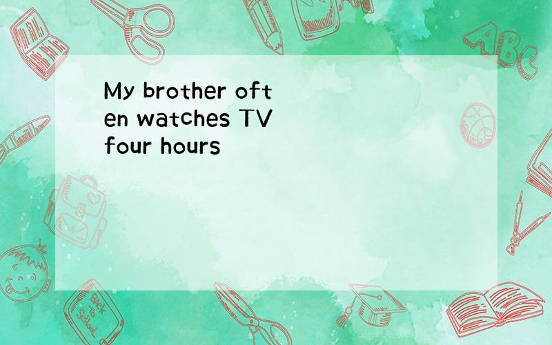 My brother often watches TV four hours