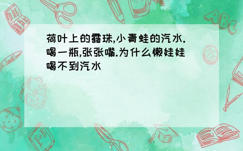 荷叶上的露珠,小青蛙的汽水.喝一瓶,张张嘴.为什么懒娃娃喝不到汽水