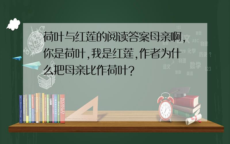 荷叶与红莲的阅读答案母亲啊,你是荷叶,我是红莲,作者为什么把母亲比作荷叶?