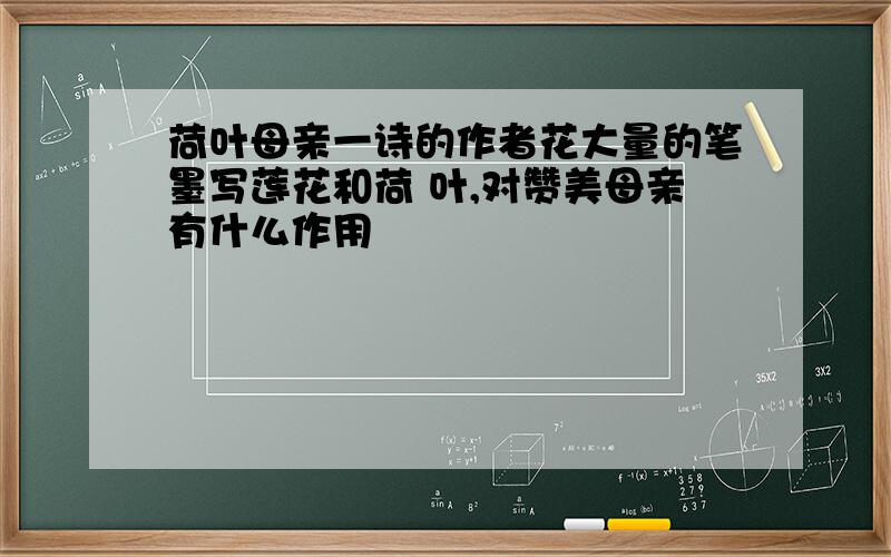 荷叶母亲一诗的作者花大量的笔墨写莲花和荷 叶,对赞美母亲有什么作用