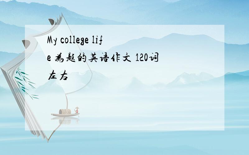 My college life 为题的英语作文 120词左右