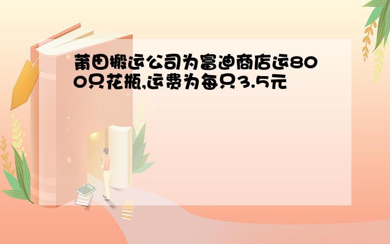 莆田搬运公司为富迪商店运800只花瓶,运费为每只3.5元