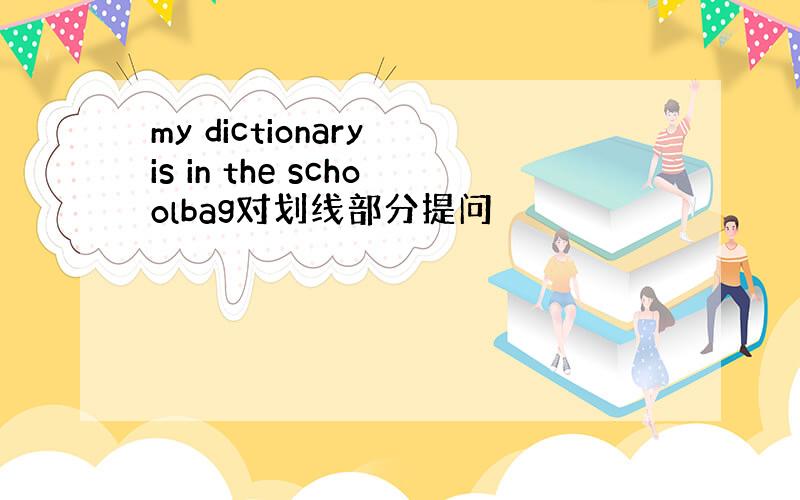 my dictionary is in the schoolbag对划线部分提问