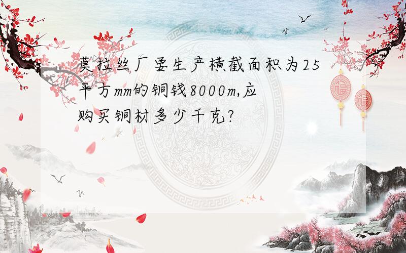 莫拉丝厂要生产横截面积为25平方mm的铜钱8000m,应购买铜材多少千克?