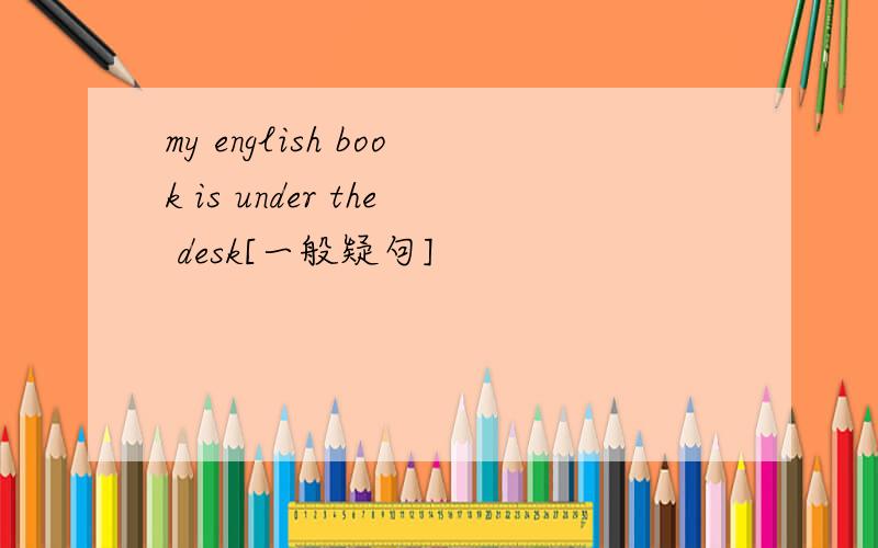 my english book is under the desk[一般疑句]