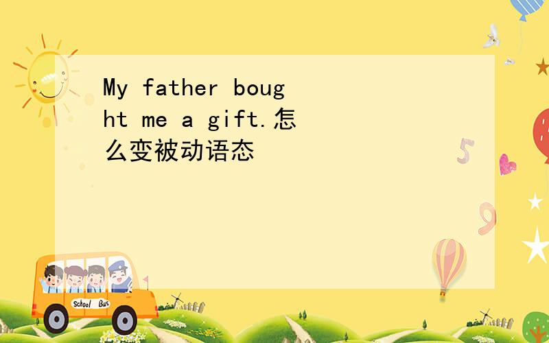 My father bought me a gift.怎么变被动语态