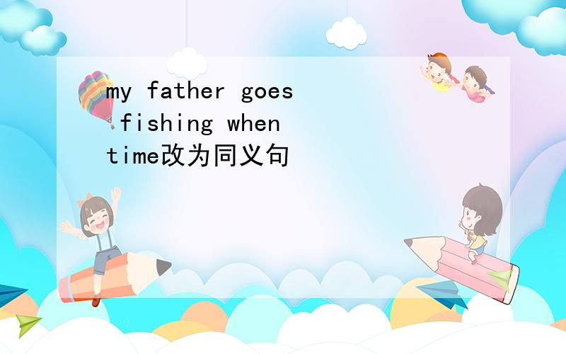 my father goes fishing when time改为同义句