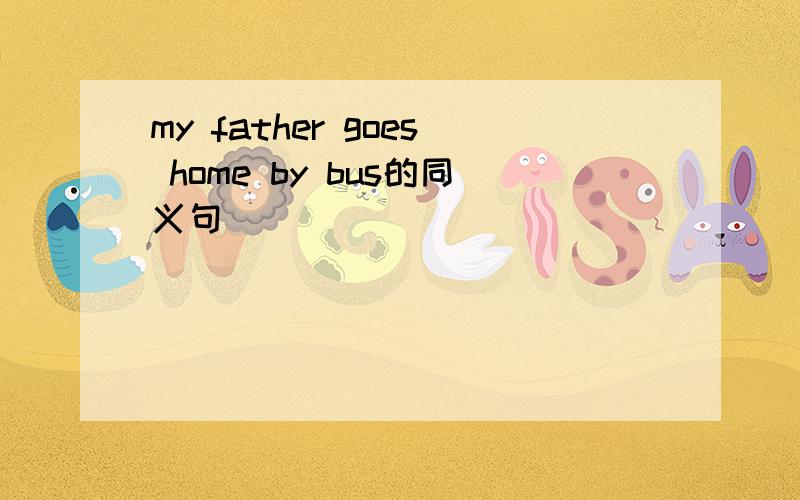 my father goes home by bus的同义句