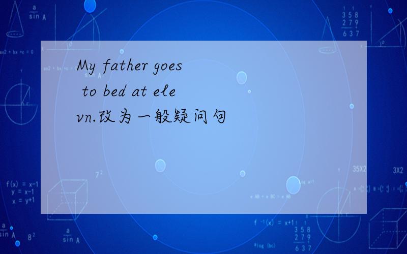 My father goes to bed at elevn.改为一般疑问句