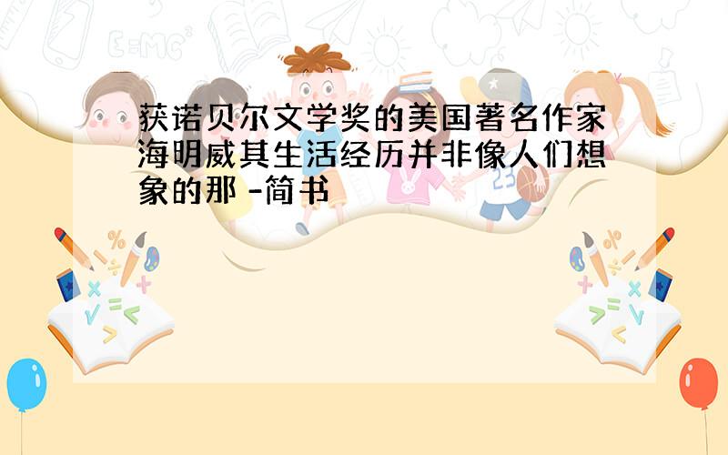 获诺贝尔文学奖的美国著名作家海明威其生活经历并非像人们想象的那 -简书