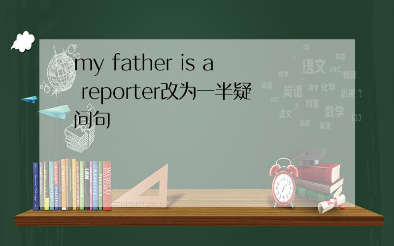 my father is a reporter改为一半疑问句