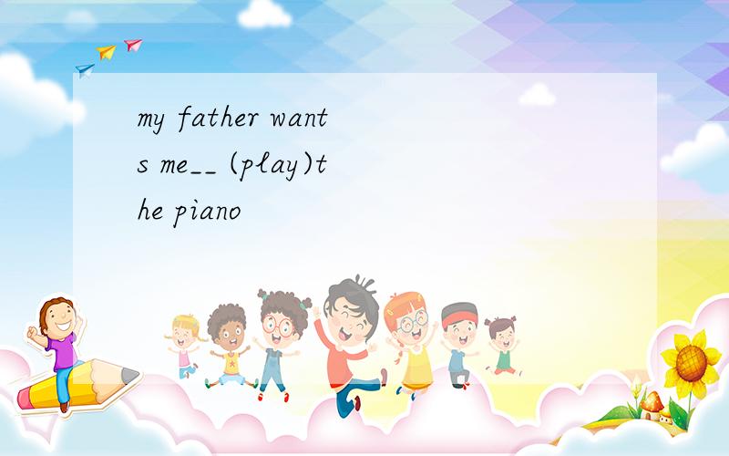 my father wants me__ (play)the piano