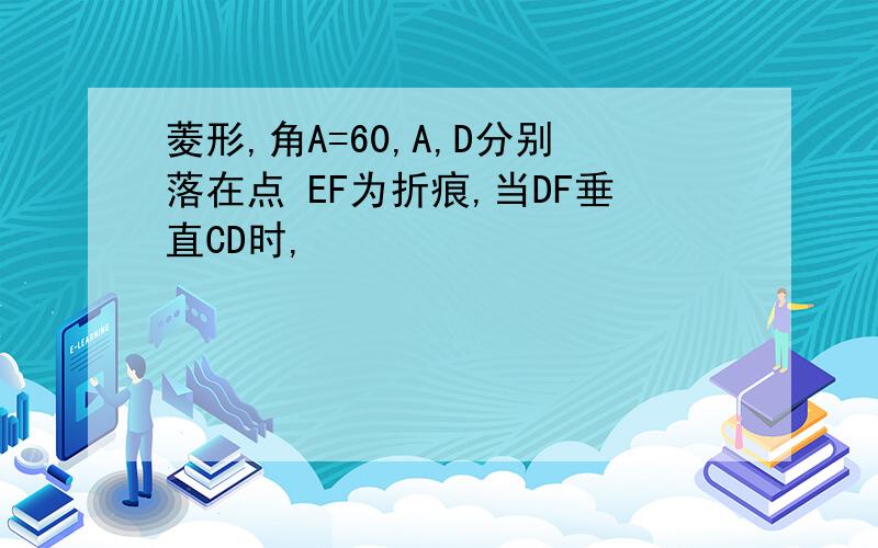 菱形,角A=60,A,D分别落在点 EF为折痕,当DF垂直CD时,