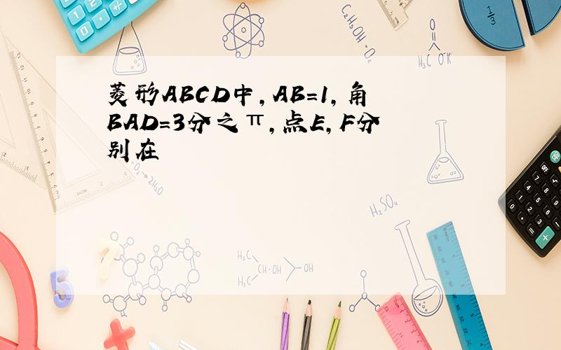 菱形ABCD中,AB=1,角BAD=3分之π,点E,F分别在