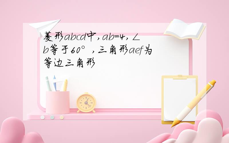 菱形abcd中,ab＝4,∠b等于60°,三角形aef为等边三角形