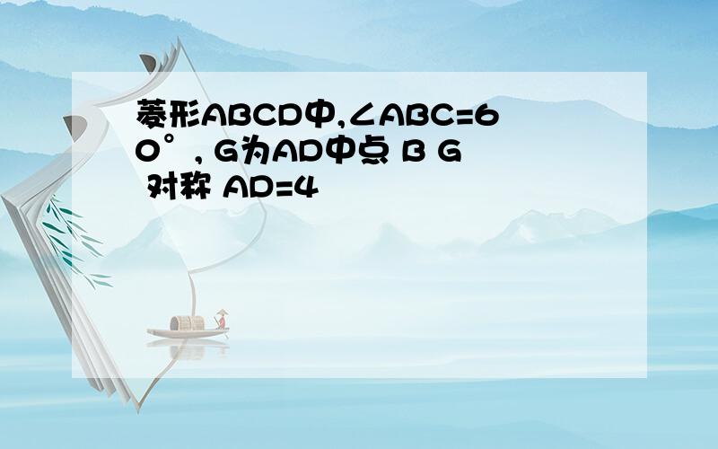 菱形ABCD中,∠ABC=60°, G为AD中点 B G 对称 AD=4