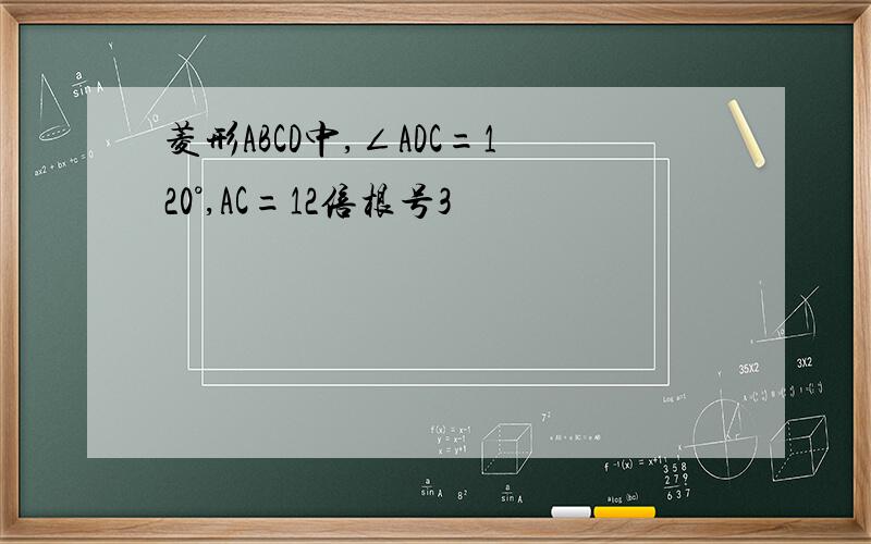 菱形ABCD中,∠ADC=120°,AC=12倍根号3