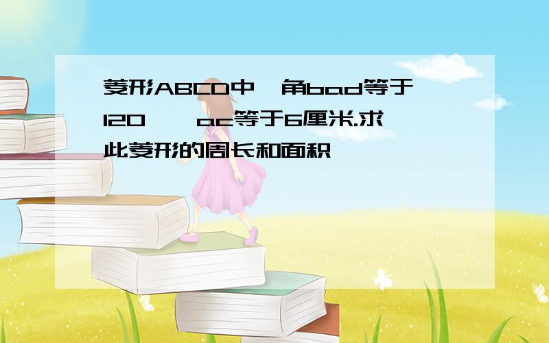 菱形ABCD中,角bad等于120°,ac等于6厘米.求此菱形的周长和面积