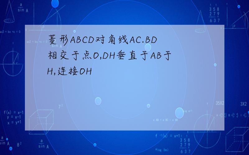 菱形ABCD对角线AC.BD相交于点O,DH垂直于AB于H,连接OH