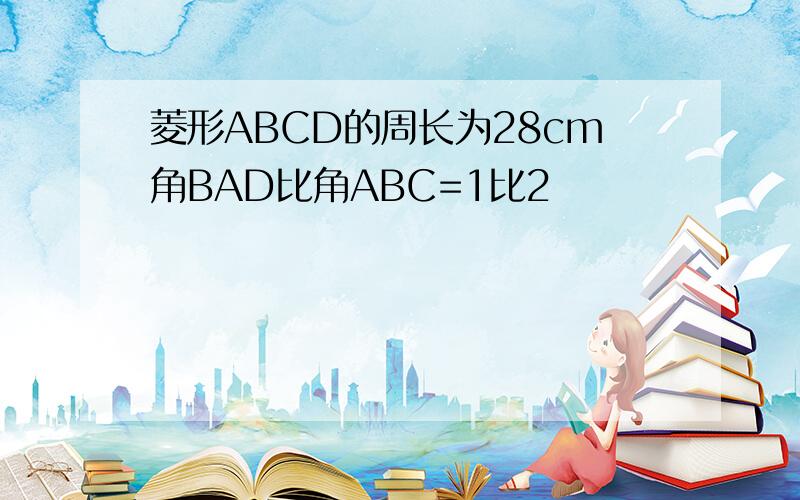 菱形ABCD的周长为28cm角BAD比角ABC=1比2