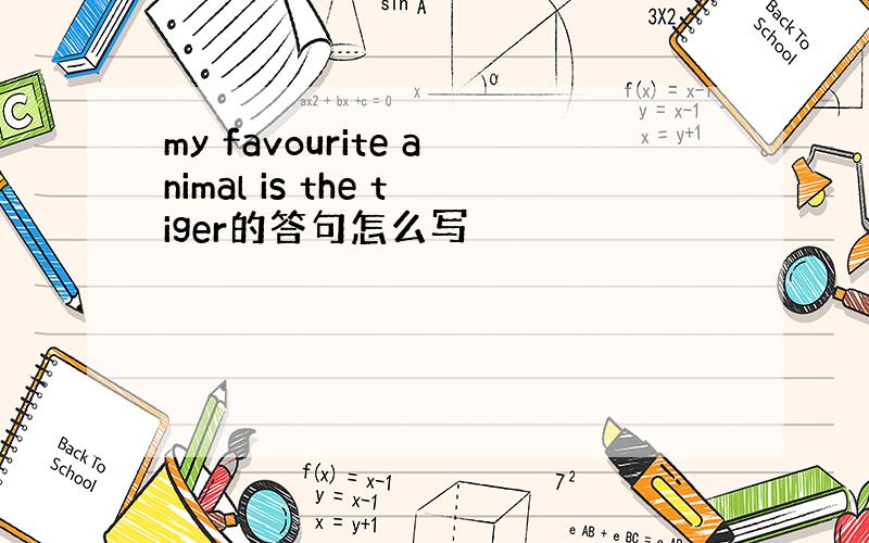 my favourite animal is the tiger的答句怎么写