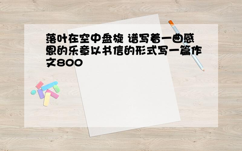 落叶在空中盘旋 谱写着一曲感恩的乐章以书信的形式写一篇作文800