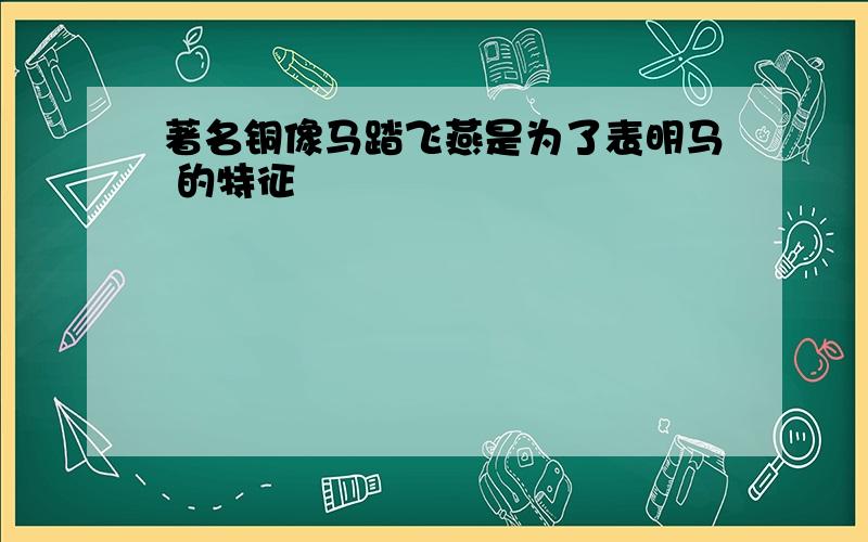 著名铜像马踏飞燕是为了表明马 的特征