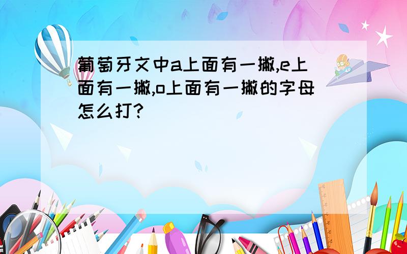 葡萄牙文中a上面有一撇,e上面有一撇,o上面有一撇的字母怎么打?