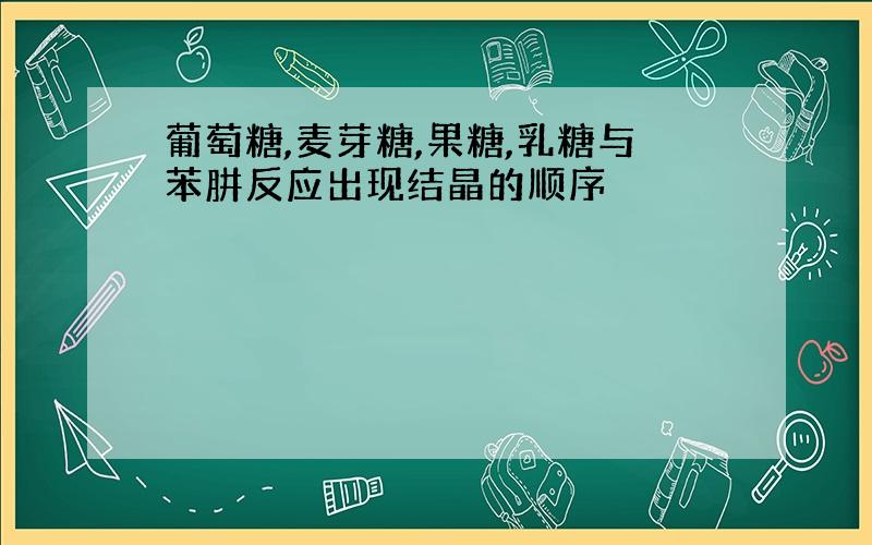 葡萄糖,麦芽糖,果糖,乳糖与苯肼反应出现结晶的顺序