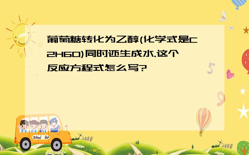 葡萄糖转化为乙醇(化学式是C2H6O)同时还生成水.这个反应方程式怎么写?