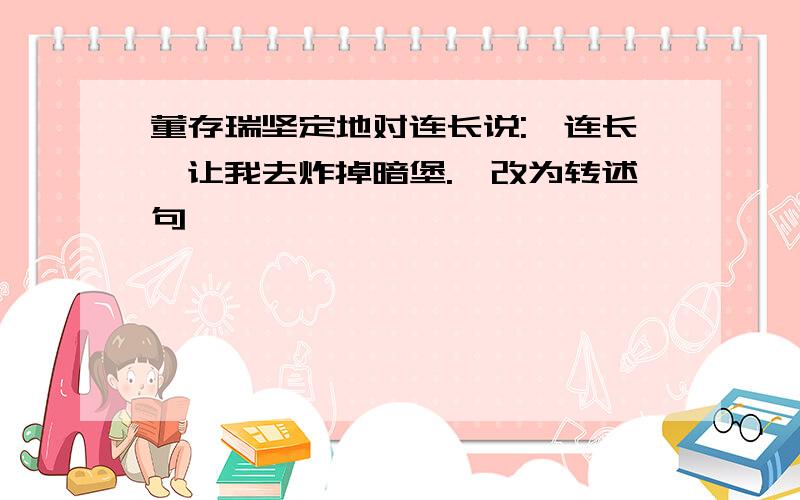 董存瑞坚定地对连长说:"连长,让我去炸掉暗堡."改为转述句