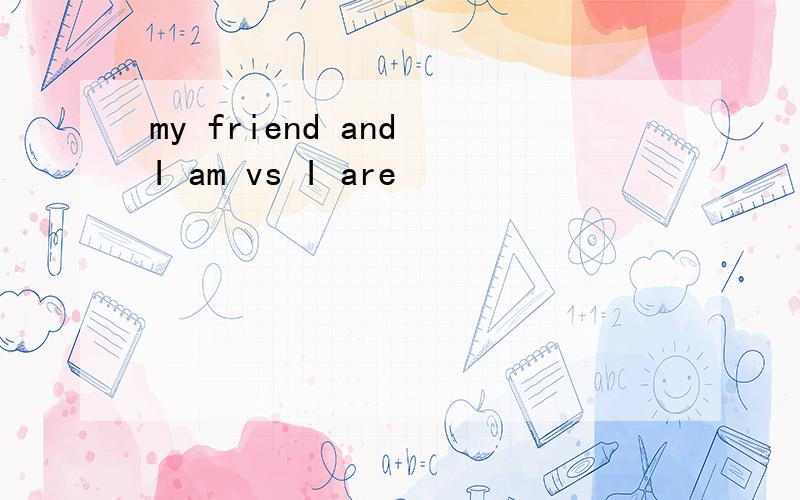 my friend and I am vs I are