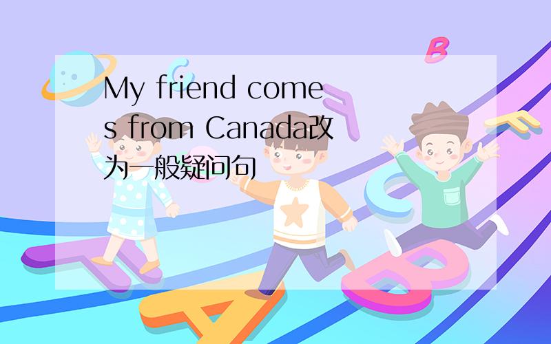 My friend comes from Canada改为一般疑问句