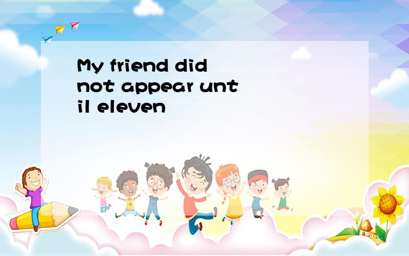 My friend did not appear until eleven