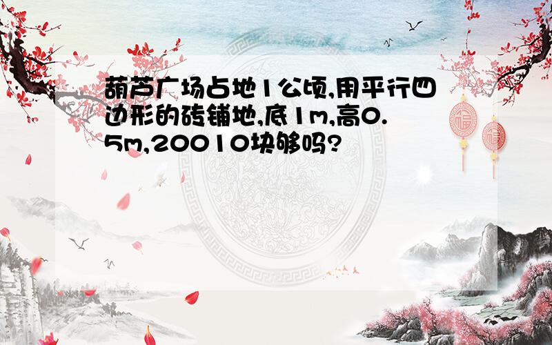 葫芦广场占地1公顷,用平行四边形的砖铺地,底1m,高0.5m,20010块够吗?