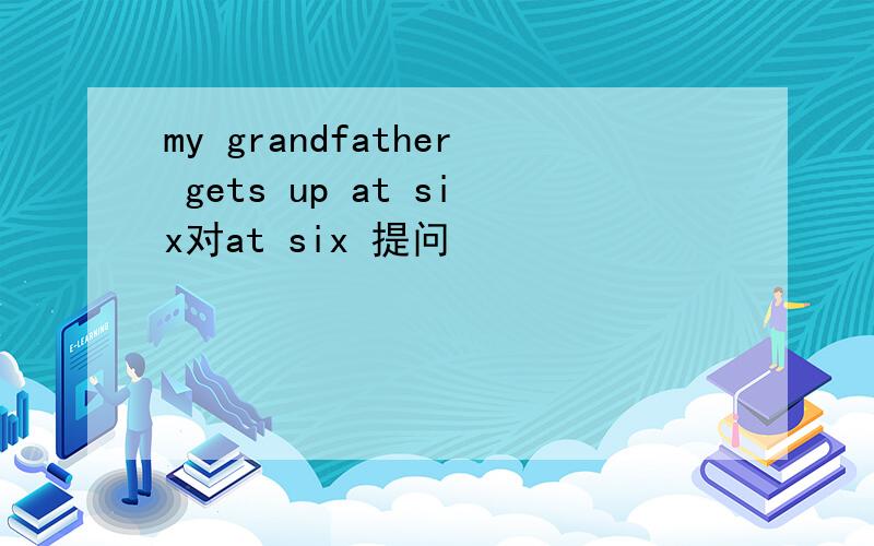 my grandfather gets up at six对at six 提问