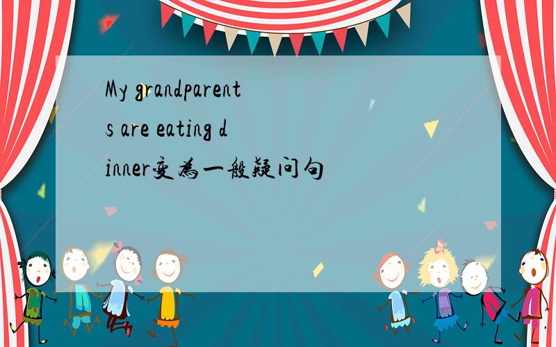 My grandparents are eating dinner变为一般疑问句