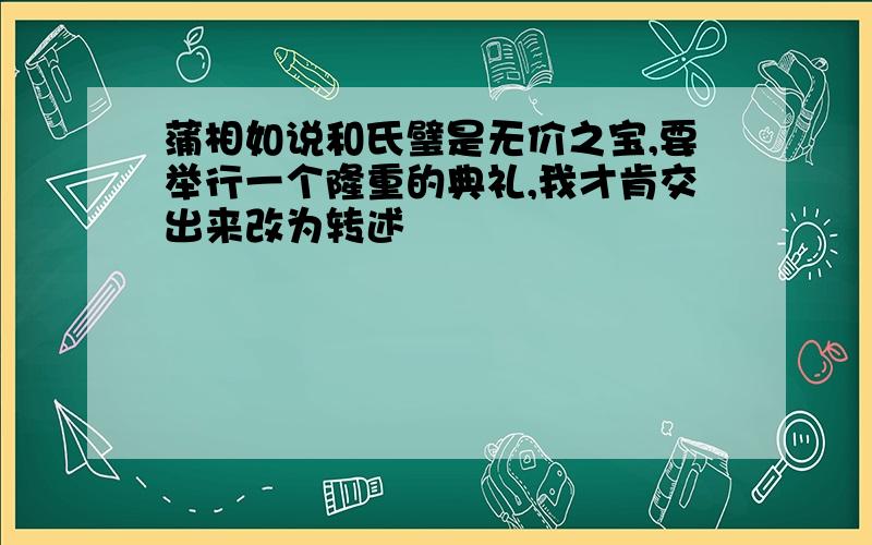 蒲相如说和氏璧是无价之宝,要举行一个隆重的典礼,我才肯交出来改为转述